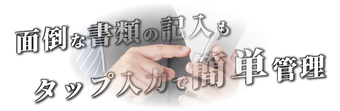 面倒な書類記入もタップ入力で簡単に管理可能