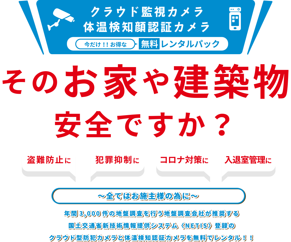 クラウド監視カメラ 今だけ！！お得な無料レンタルパック そのお家や建築物安全ですか？～全てはお施主様の為に～年間3,000件の地盤調査を行う地盤調査会社が推奨する国土交通省新技術情報提供システム〈NETIS〉登録のクラウド型防犯カメラを無料でレンタル！！